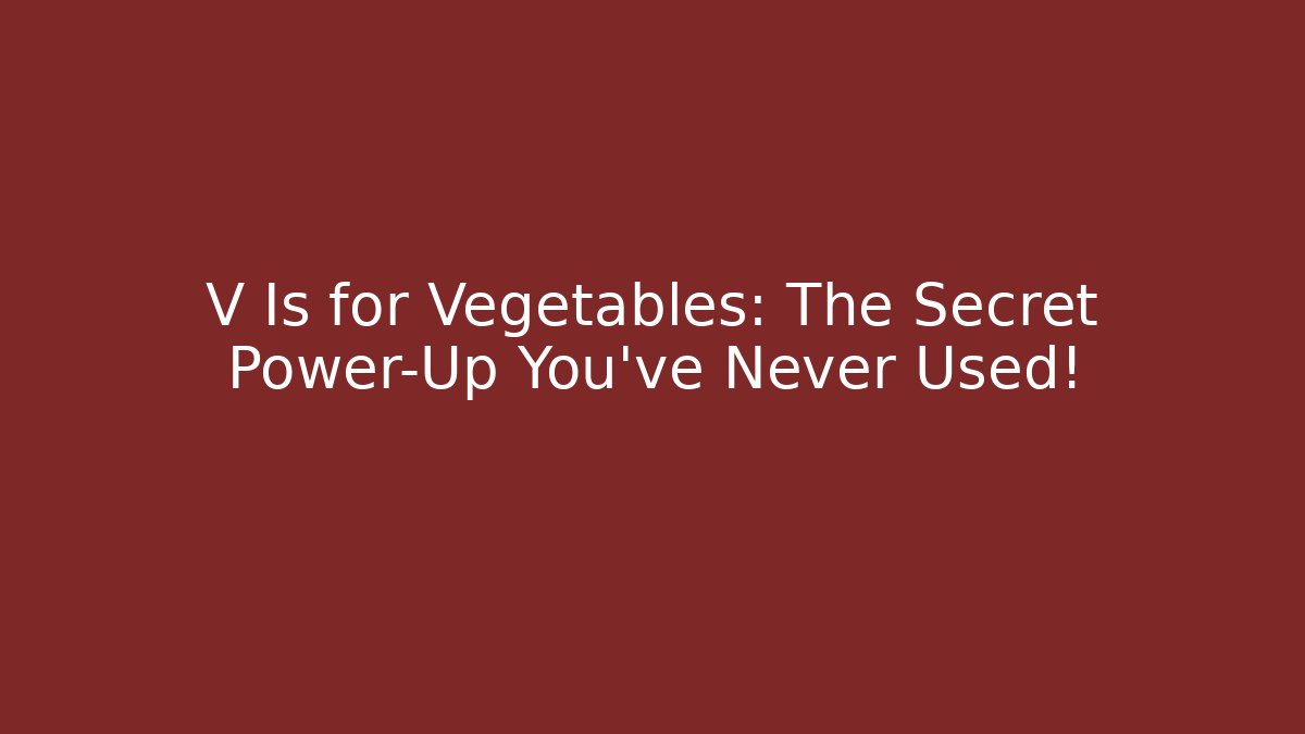 V Is for Vegetables: The Secret Power-Up You’ve Never Used!