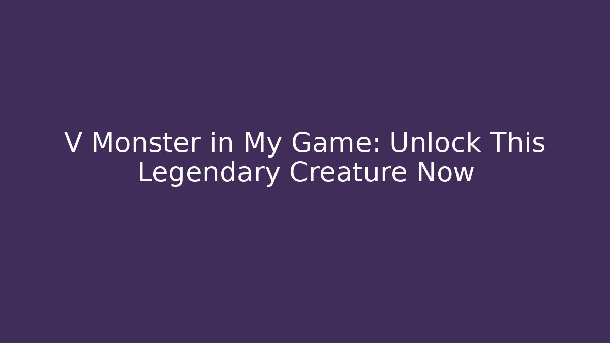 V Monster in My Game: Unlock This Legendary Creature Now