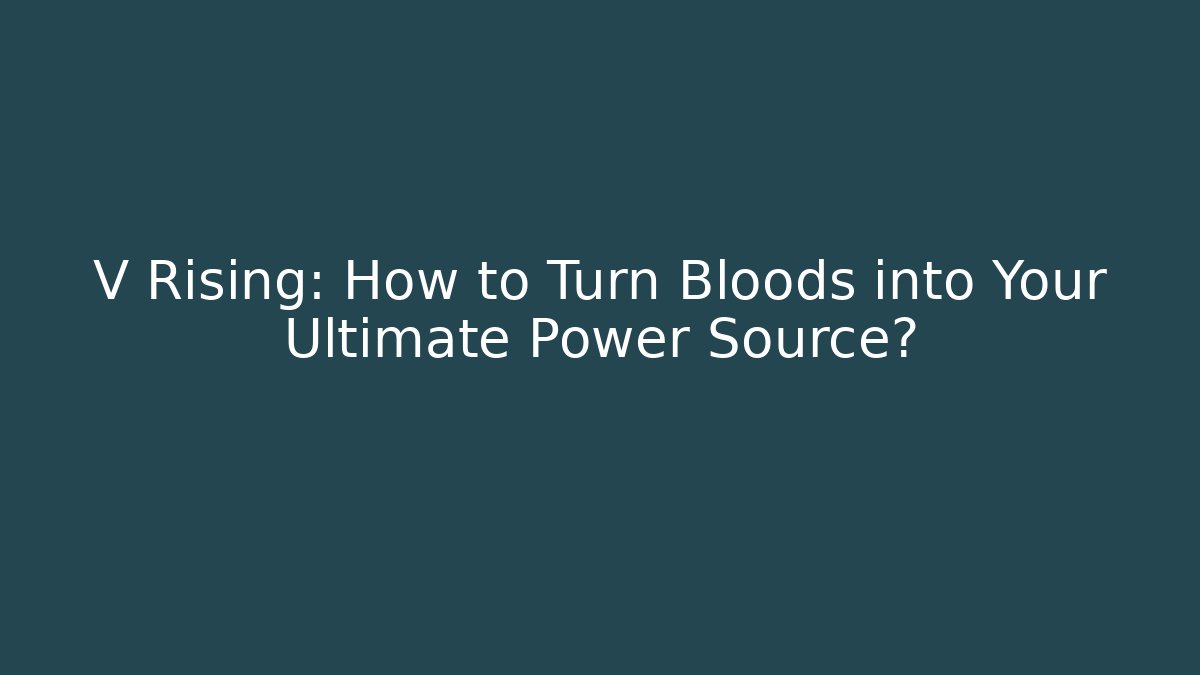 V Rising: How to Turn Bloods into Your Ultimate Power Source?