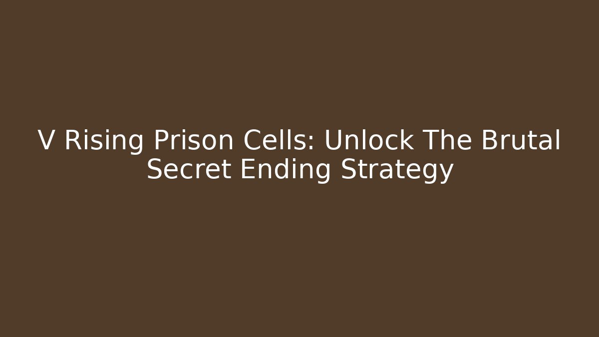 V Rising Prison Cells: Unlock The Brutal Secret Ending Strategy