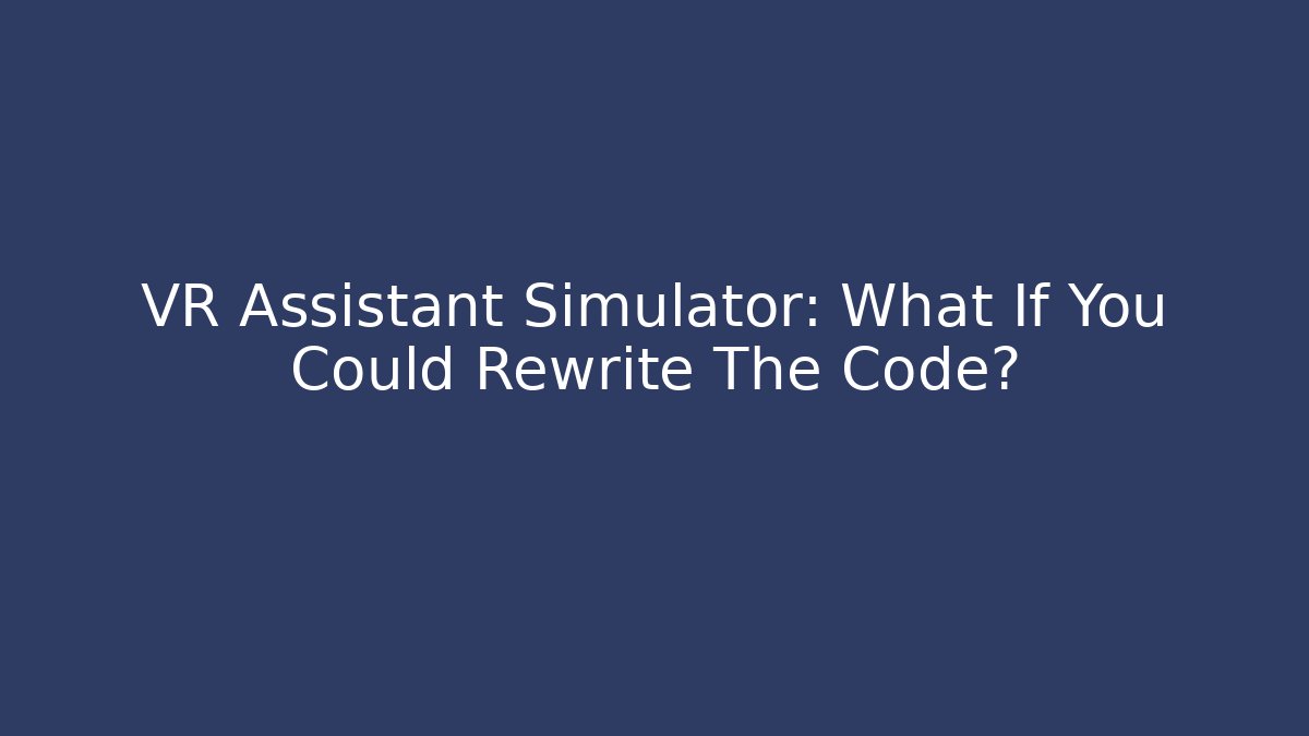 VR Assistant Simulator: What If You Could Rewrite The Code?