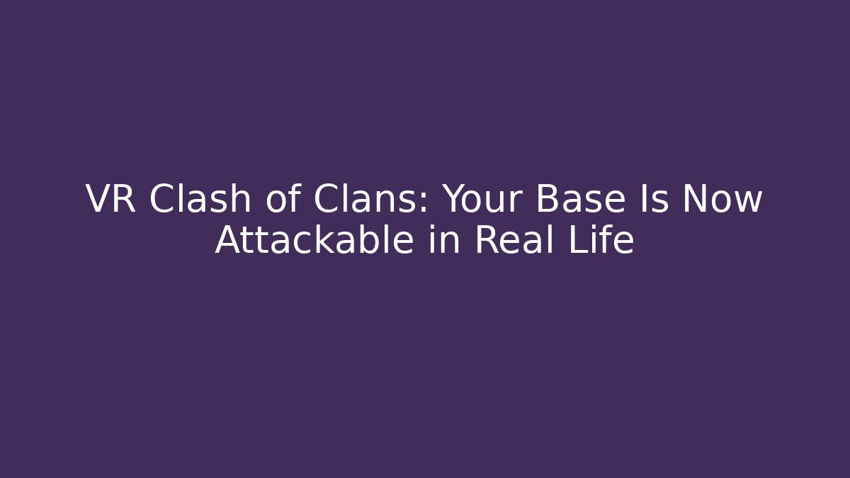 VR Clash of Clans: Your Base Is Now Attackable in Real Life