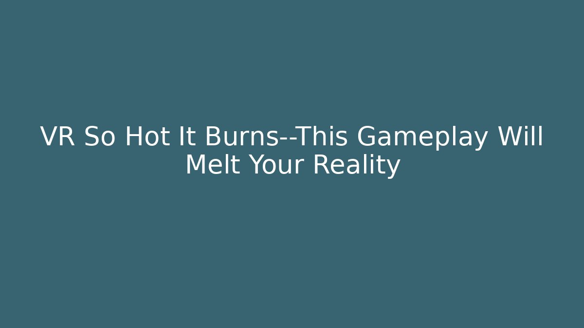 VR So Hot It Burns—This Gameplay Will Melt Your Reality