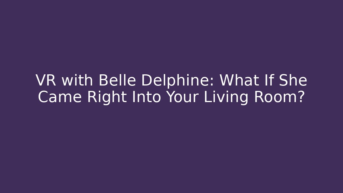 VR with Belle Delphine: What If She Came Right Into Your Living Room?