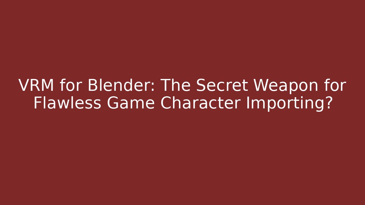 VRM for Blender: The Secret Weapon for Flawless Game Character Importing?