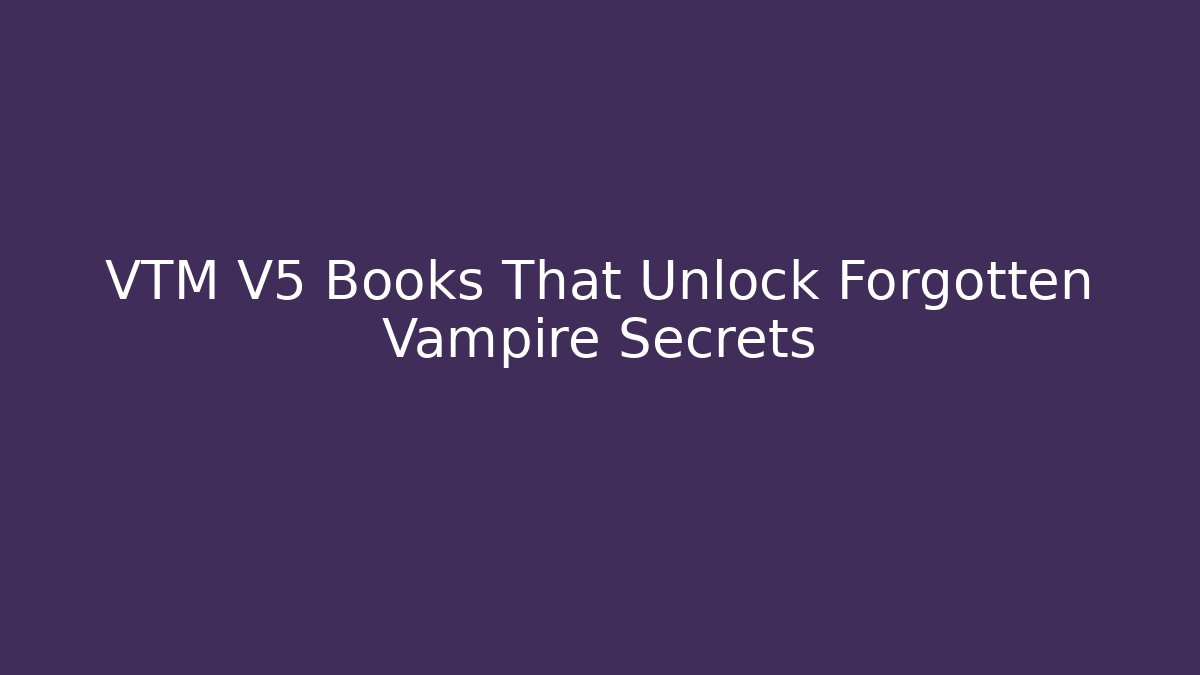 VTM V5 Books That Unlock Forgotten Vampire Secrets