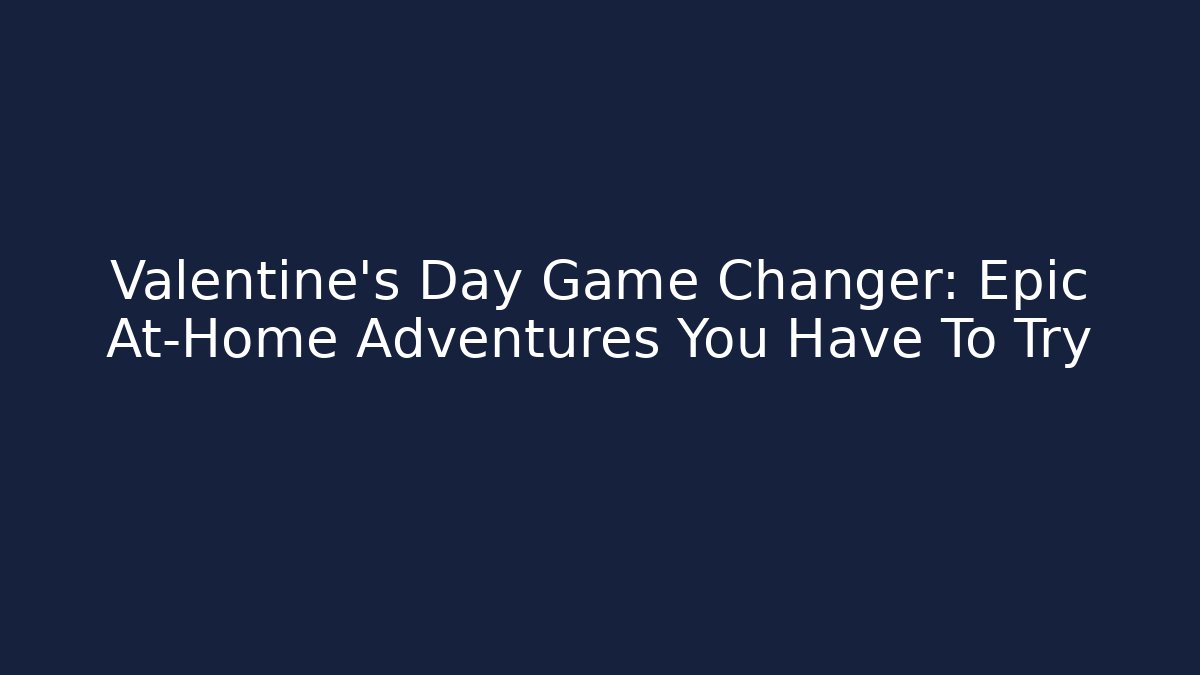 Valentine's Day Game Changer: Epic At-Home Adventures You Have To Try