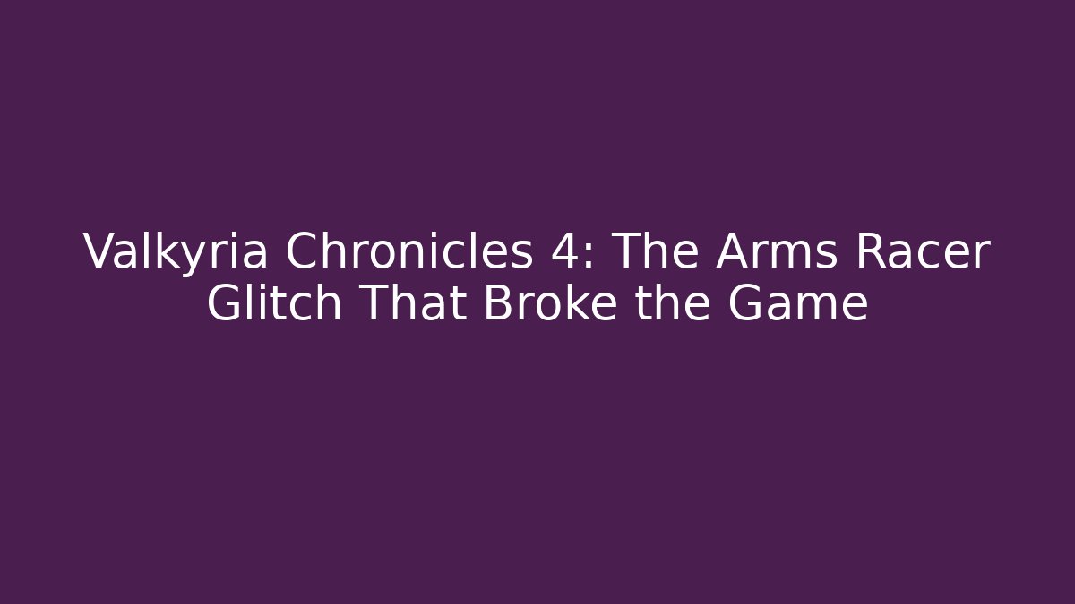 Valkyria Chronicles 4: The Arms Racer Glitch That Broke the Game