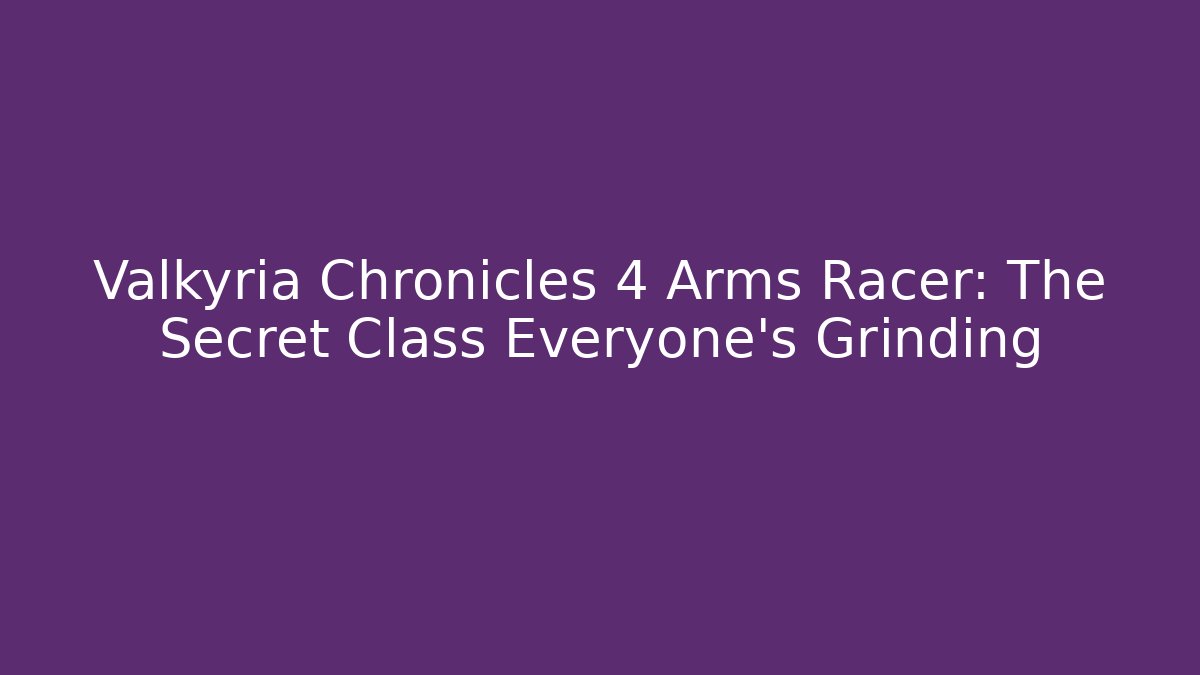 Valkyria Chronicles 4 Arms Racer: The Secret Class Everyone's Grinding