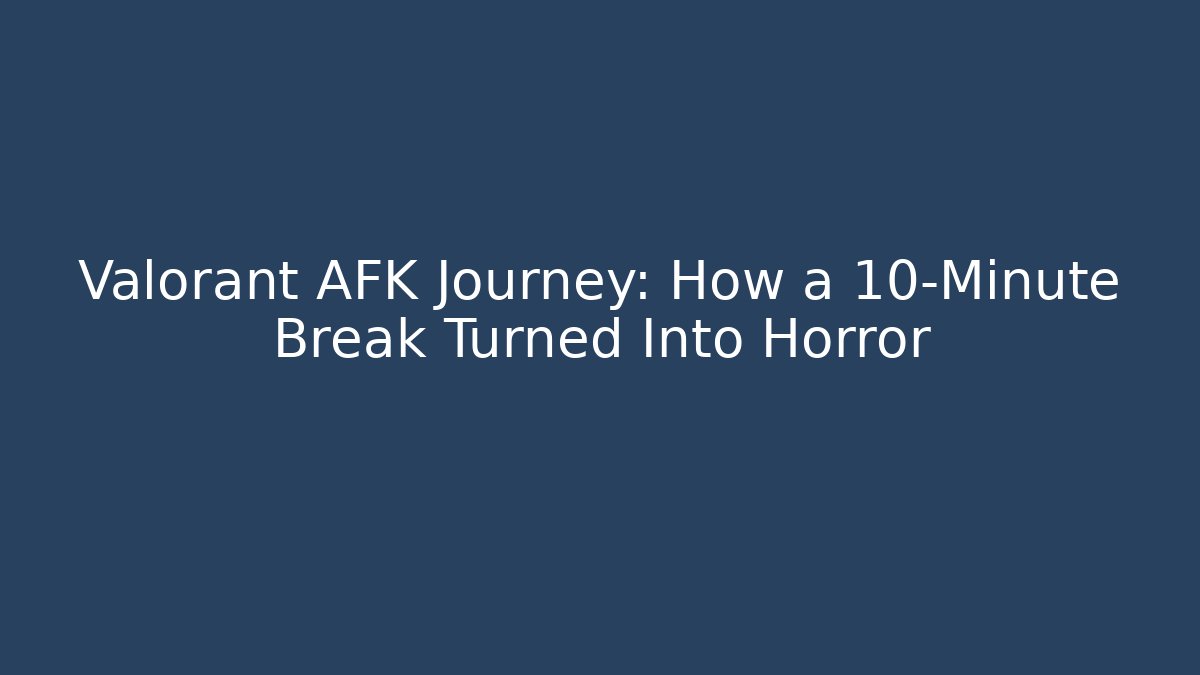 Valorant AFK Journey: How a 10-Minute Break Turned Into Horror