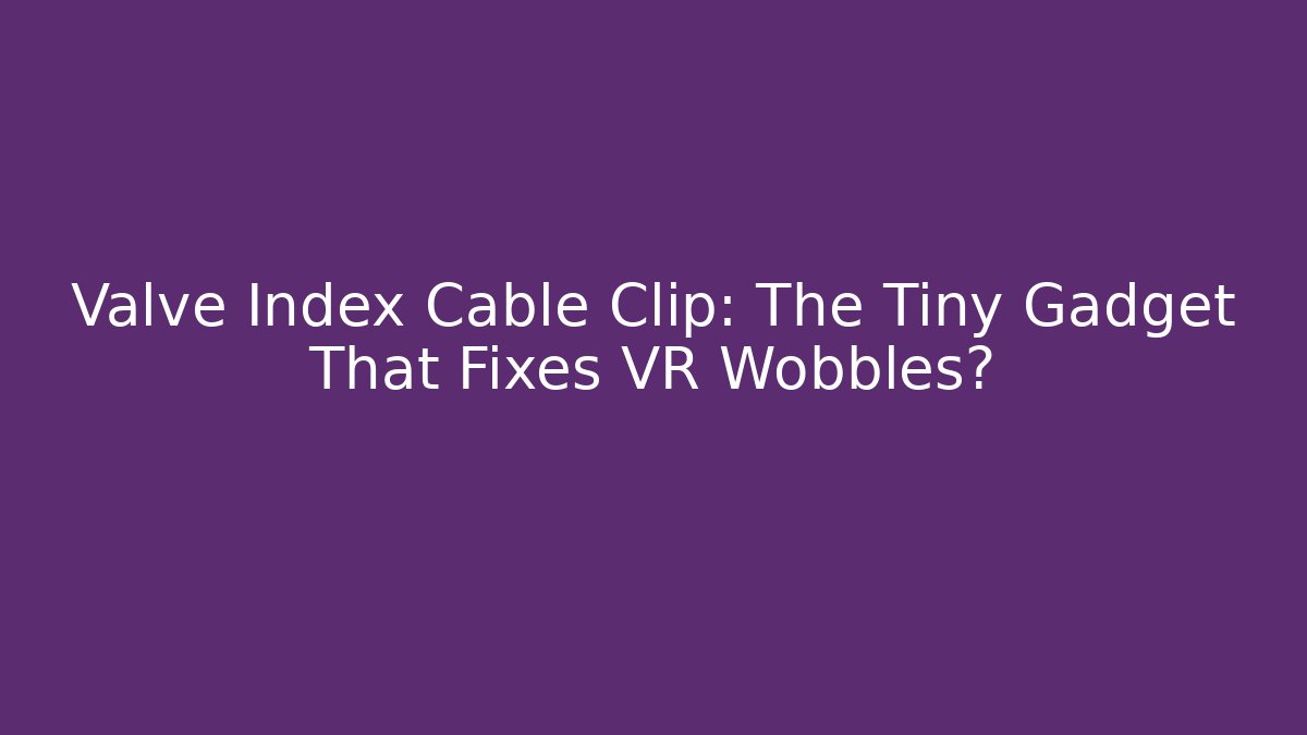 Valve Index Cable Clip: The Tiny Gadget That Fixes VR Wobbles?