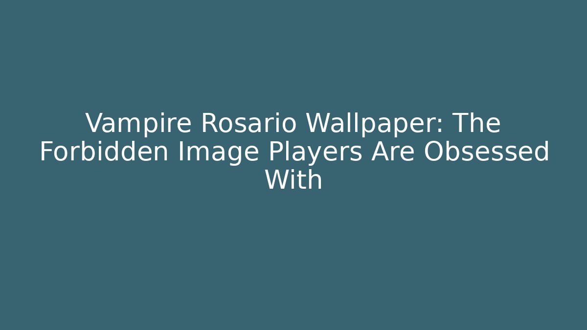 Vampire Rosario Wallpaper: The Forbidden Image Players Are Obsessed With