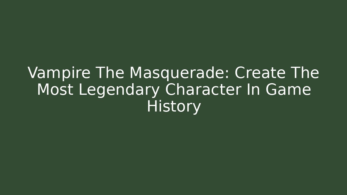Vampire The Masquerade: Create The Most Legendary Character In Game History