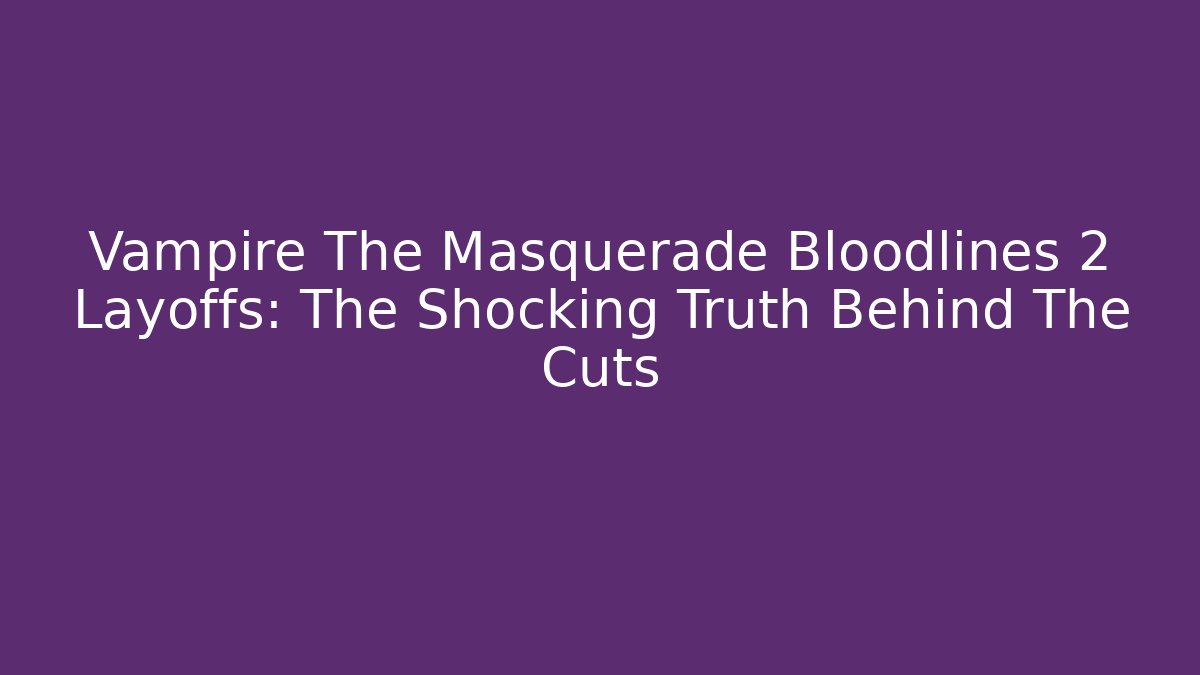 Vampire The Masquerade Bloodlines 2 Layoffs: The Shocking Truth Behind The Cuts