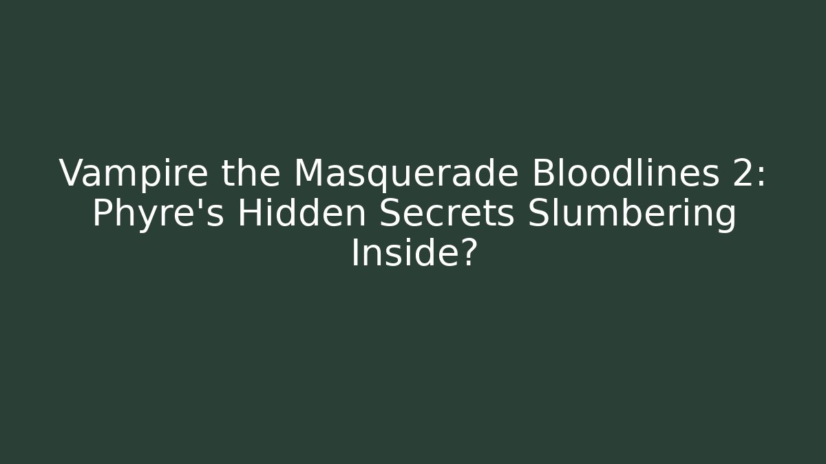Vampire the Masquerade Bloodlines 2: Phyre’s Hidden Secrets Slumbering Inside?
