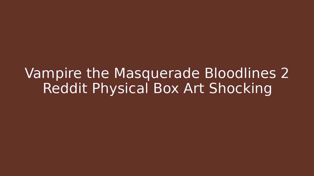 Vampire the Masquerade Bloodlines 2 Reddit Physical Box Art Shocking