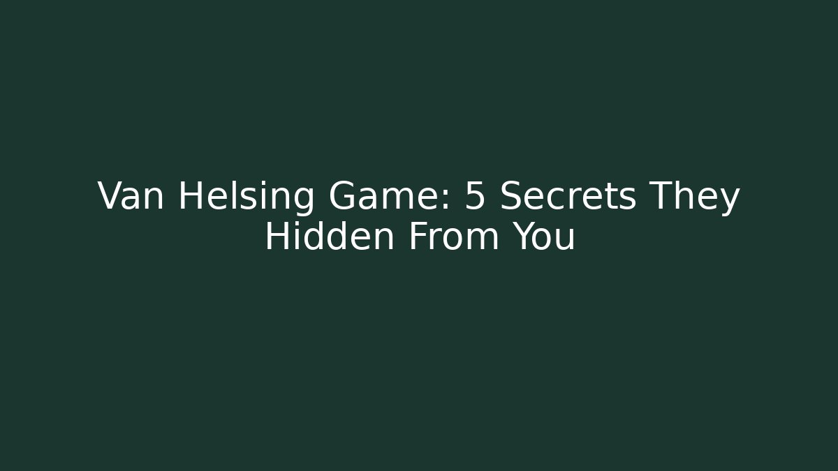 Van Helsing Game: 5 Secrets They Hidden From You