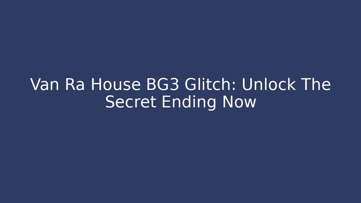 Van Ra House BG3 Glitch: Unlock The Secret Ending Now