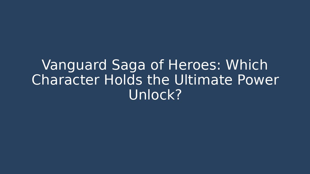 Vanguard Saga of Heroes: Which Character Holds the Ultimate Power Unlock?