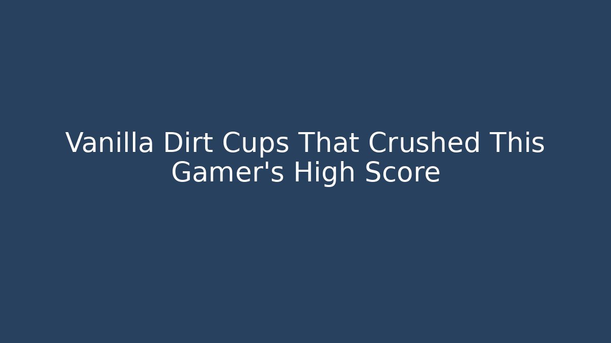 Vanilla Dirt Cups That Crushed This Gamer's High Score