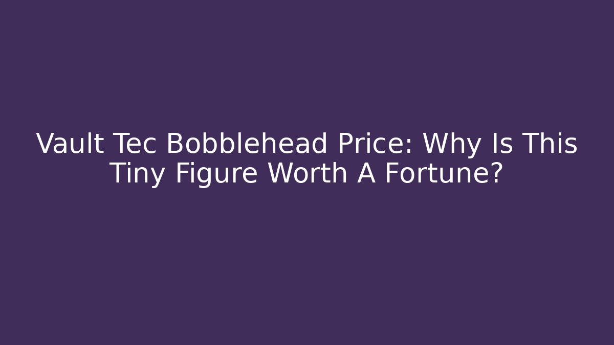 Vault Tec Bobblehead Price: Why Is This Tiny Figure Worth A Fortune?
