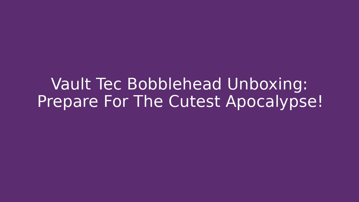 Vault Tec Bobblehead Unboxing: Prepare For The Cutest Apocalypse!