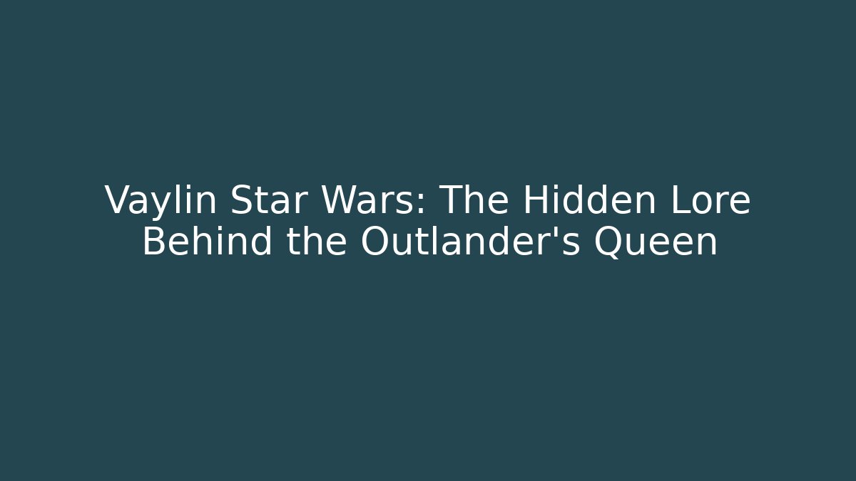 Vaylin Star Wars: The Hidden Lore Behind the Outlander's Queen