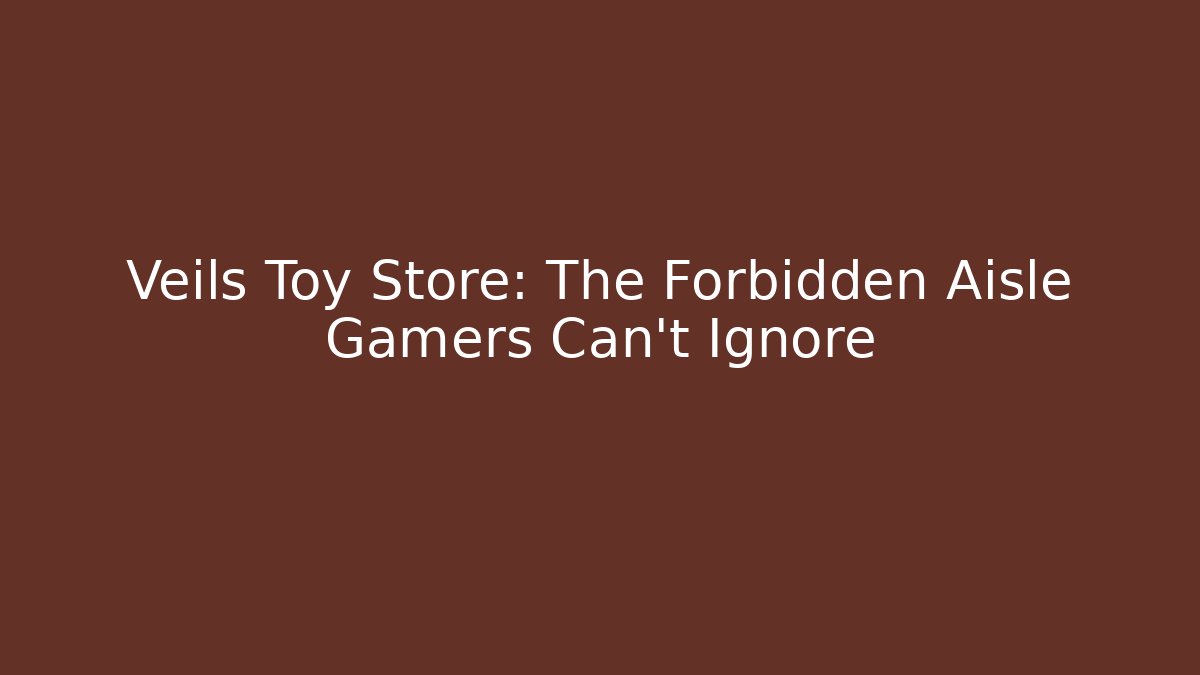 Veils Toy Store: The Forbidden Aisle Gamers Can't Ignore