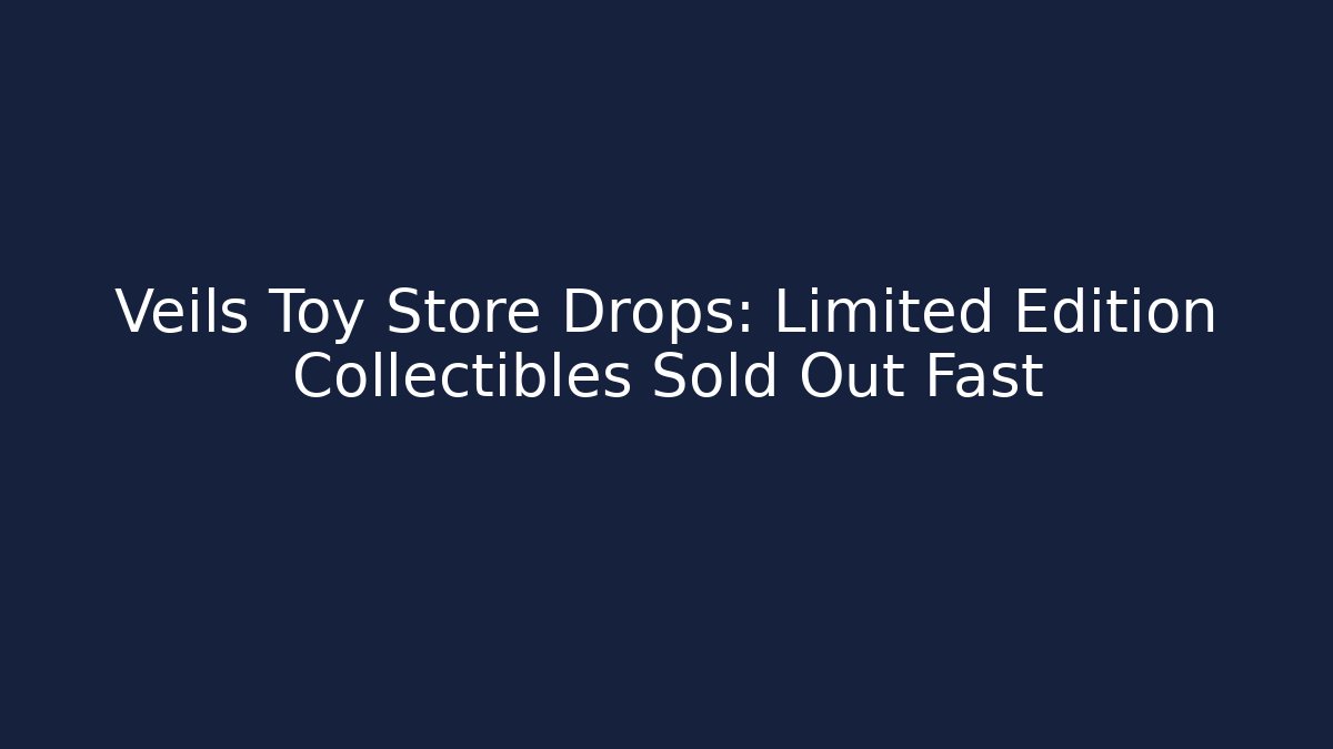 Veils Toy Store Drops: Limited Edition Collectibles Sold Out Fast