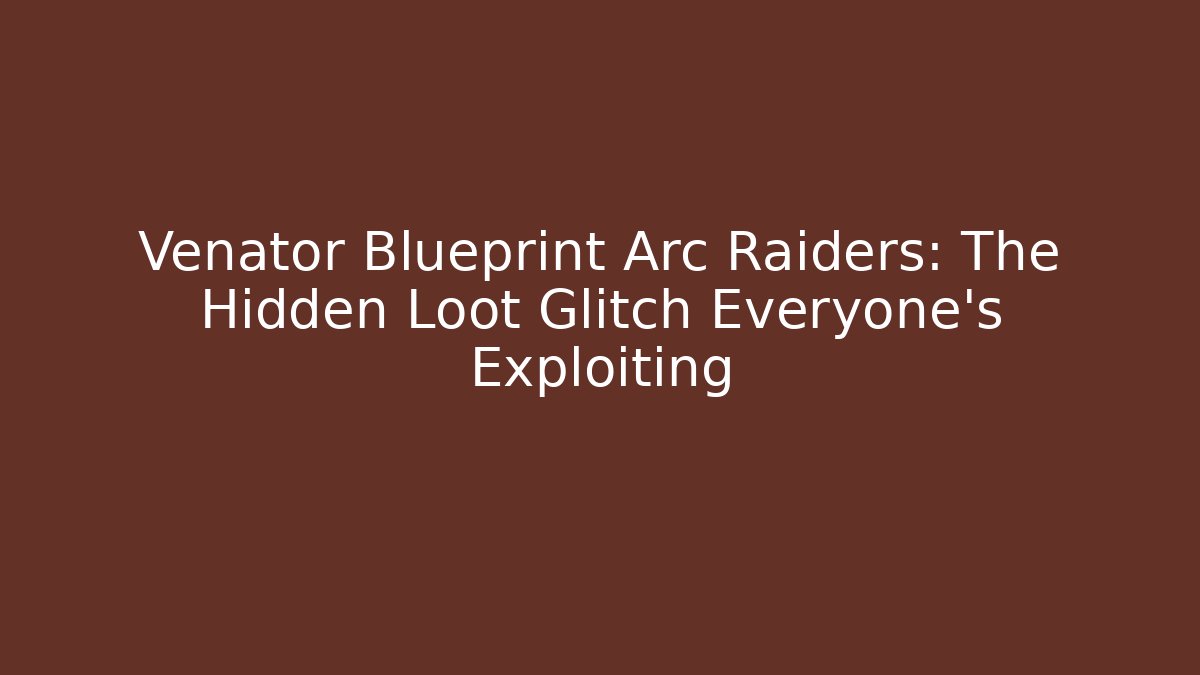 Venator Blueprint Arc Raiders: The Hidden Loot Glitch Everyone’s Exploiting