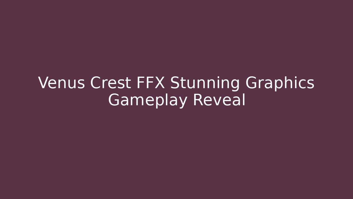 Venus Crest FFX Stunning Graphics Gameplay Reveal