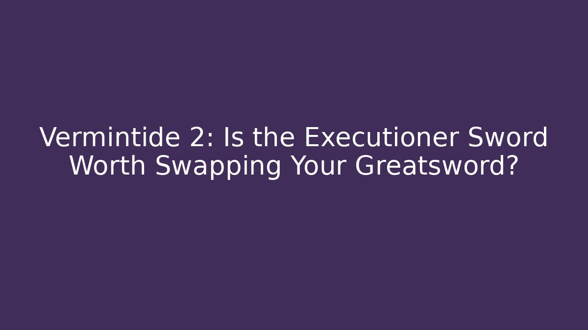 Vermintide 2: Is the Executioner Sword Worth Swapping Your Greatsword?