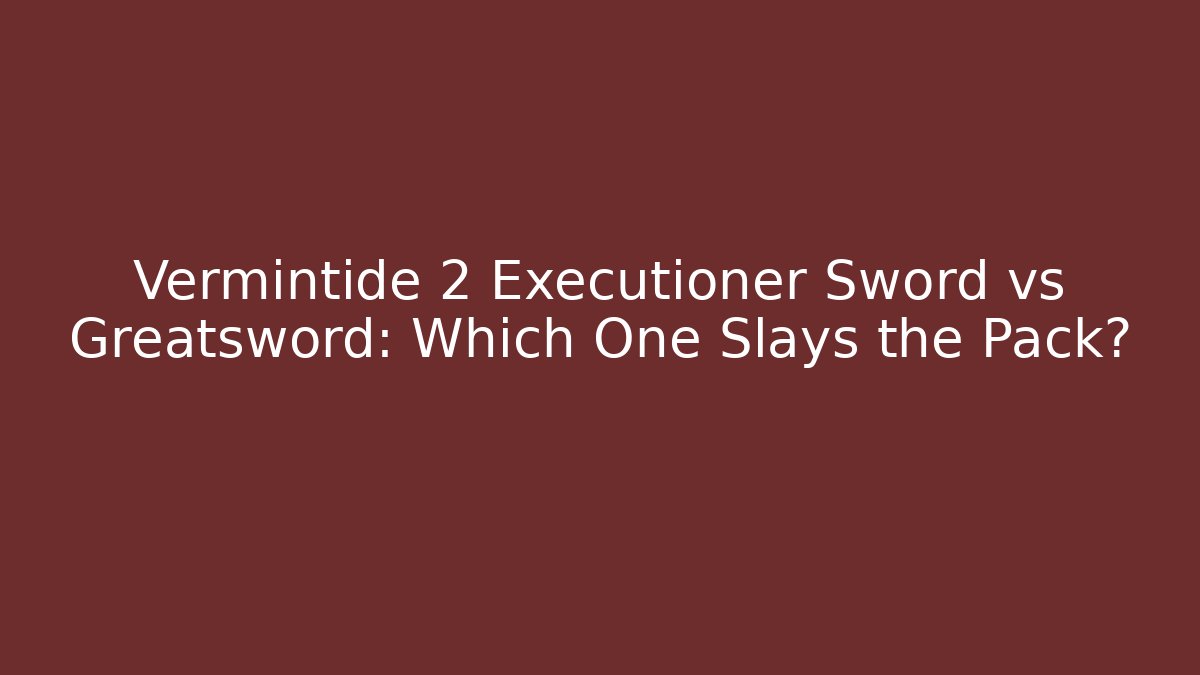 Vermintide 2 Executioner Sword vs Greatsword: Which One Slays the Pack?