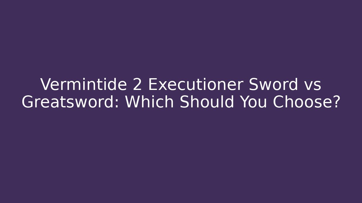 Vermintide 2 Executioner Sword vs Greatsword: Which Should You Choose? - Create More Assets