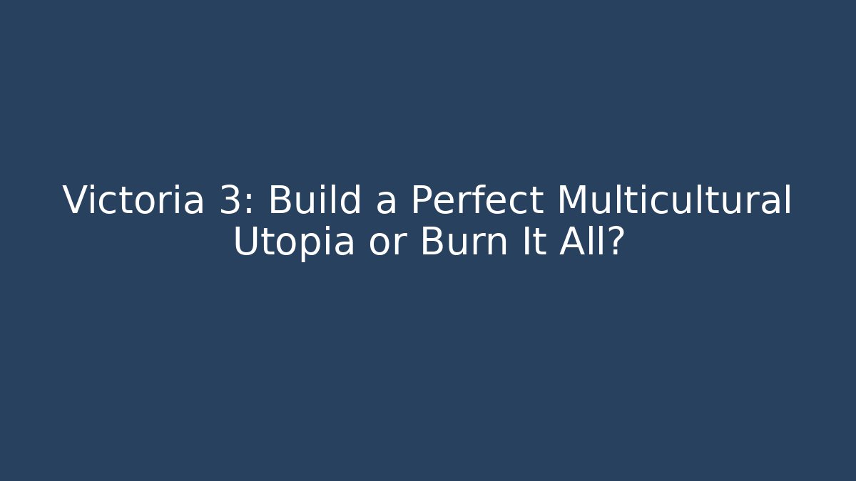 Victoria 3: Build a Perfect Multicultural Utopia or Burn It All?