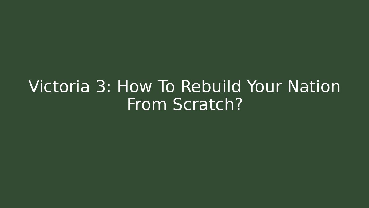Victoria 3: How To Rebuild Your Nation From Scratch?