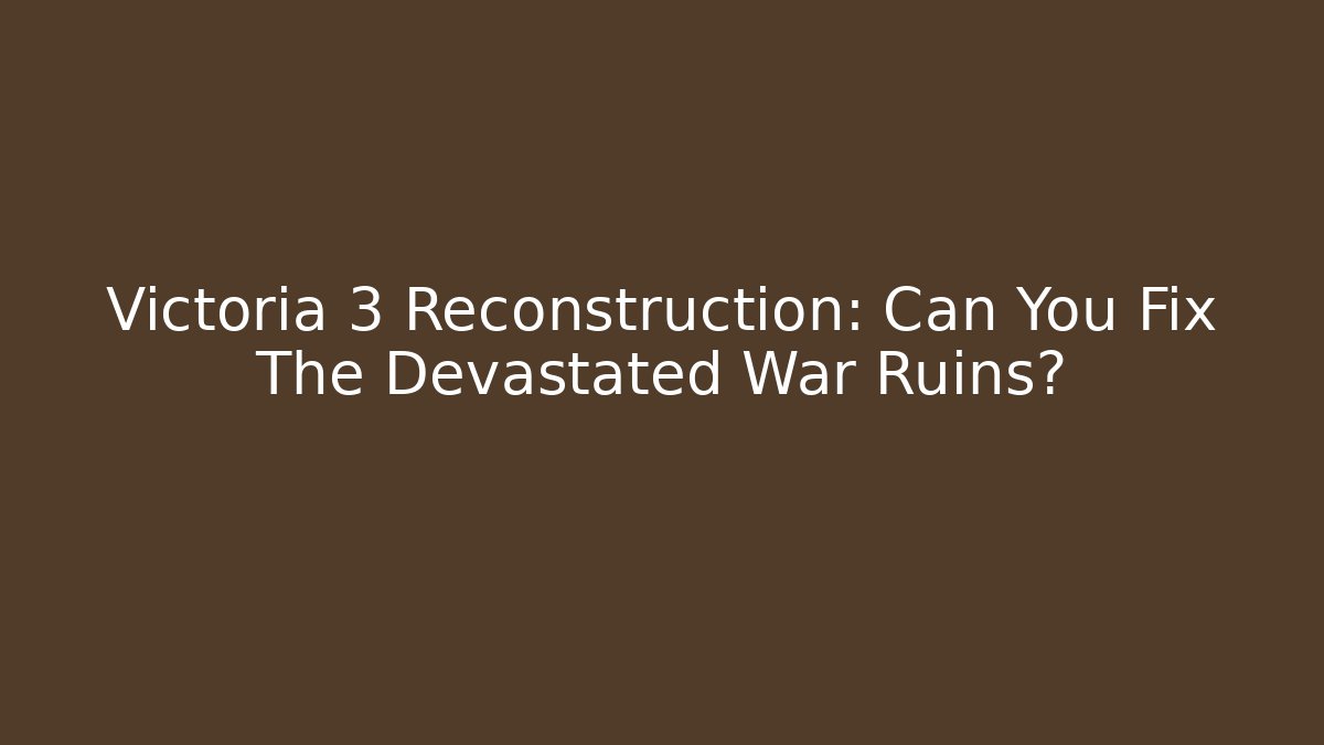 Victoria 3 Reconstruction: Can You Fix The Devastated War Ruins?