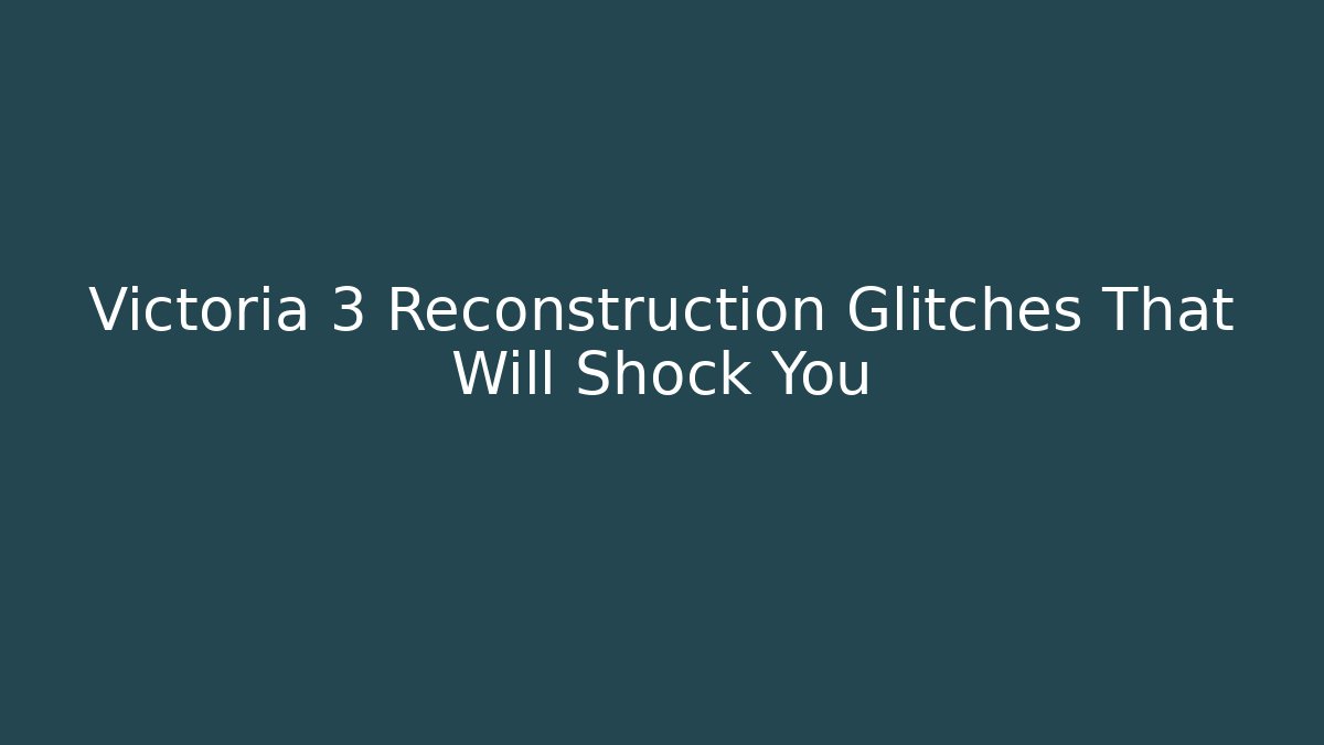 Victoria 3 Reconstruction Glitches That Will Shock You
