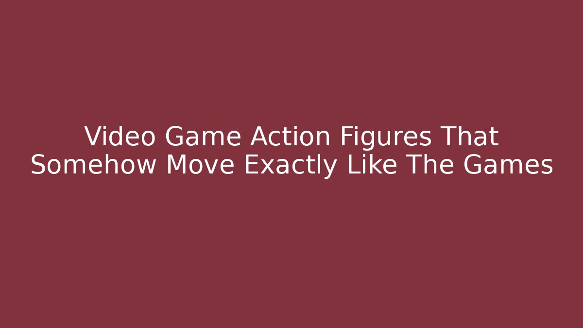 Video Game Action Figures That Somehow Move Exactly Like The Games