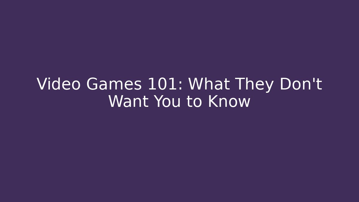 Video Games 101: What They Don't Want You to Know