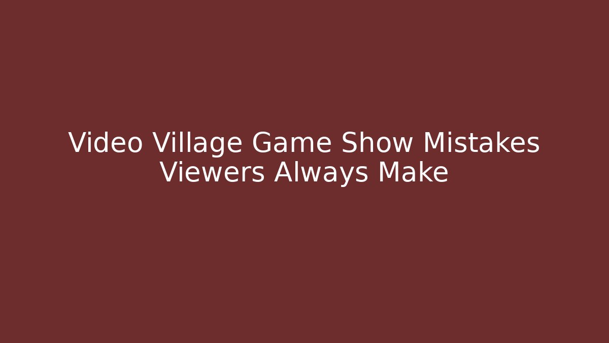 Video Village Game Show Mistakes Viewers Always Make