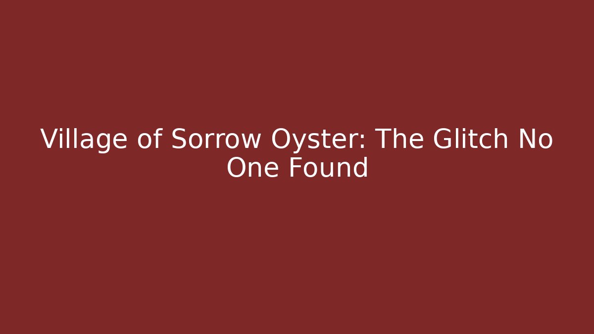 Village of Sorrow Oyster: The Glitch No One Found