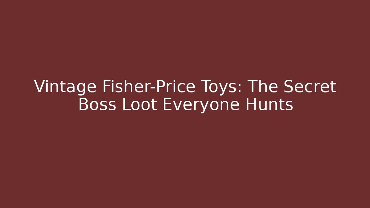 Vintage Fisher-Price Toys: The Secret Boss Loot Everyone Hunts