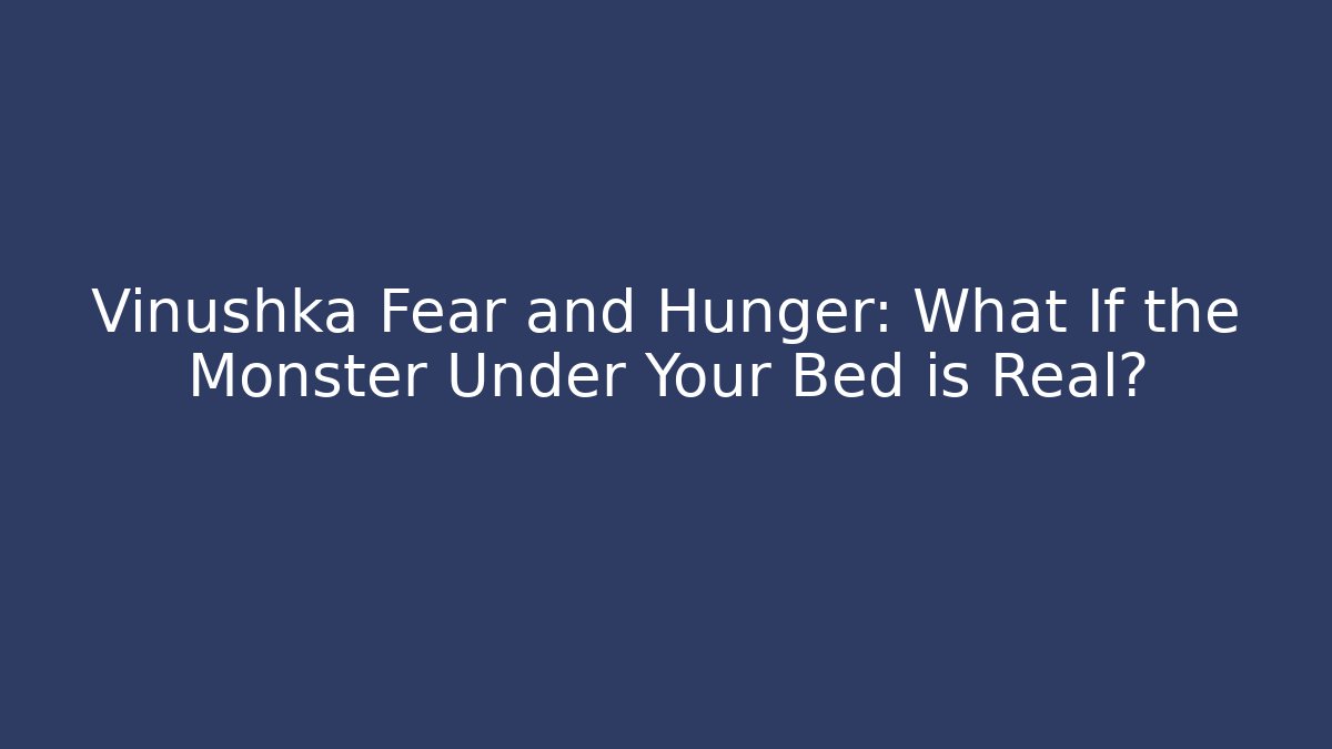 Vinushka Fear and Hunger: What If the Monster Under Your Bed is Real?