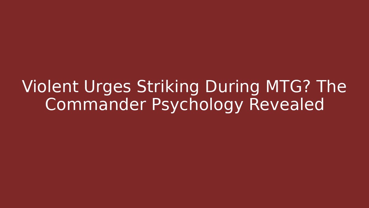 Violent Urges Striking During MTG? The Commander Psychology Revealed