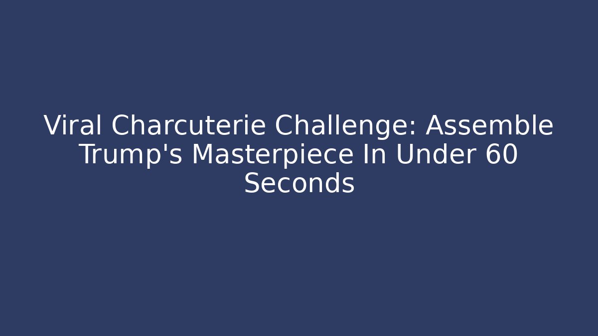 Viral Charcuterie Challenge: Assemble Trump's Masterpiece In Under 60 Seconds