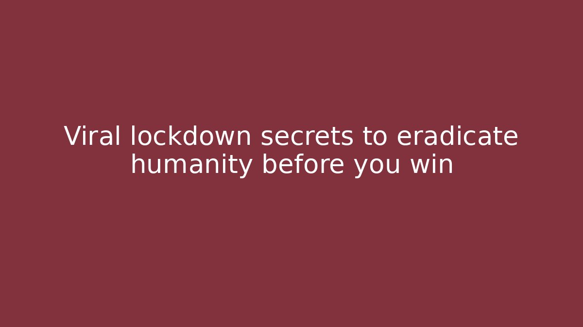 Viral lockdown secrets to eradicate humanity before you win