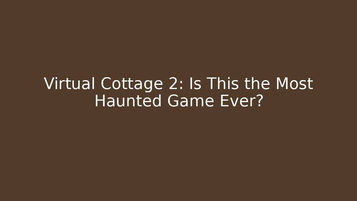 Virtual Cottage 2: Is This the Most Haunted Game Ever?