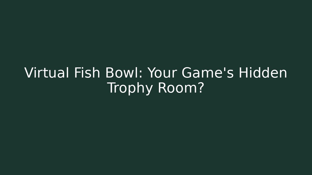 Virtual Fish Bowl: Your Game's Hidden Trophy Room?
