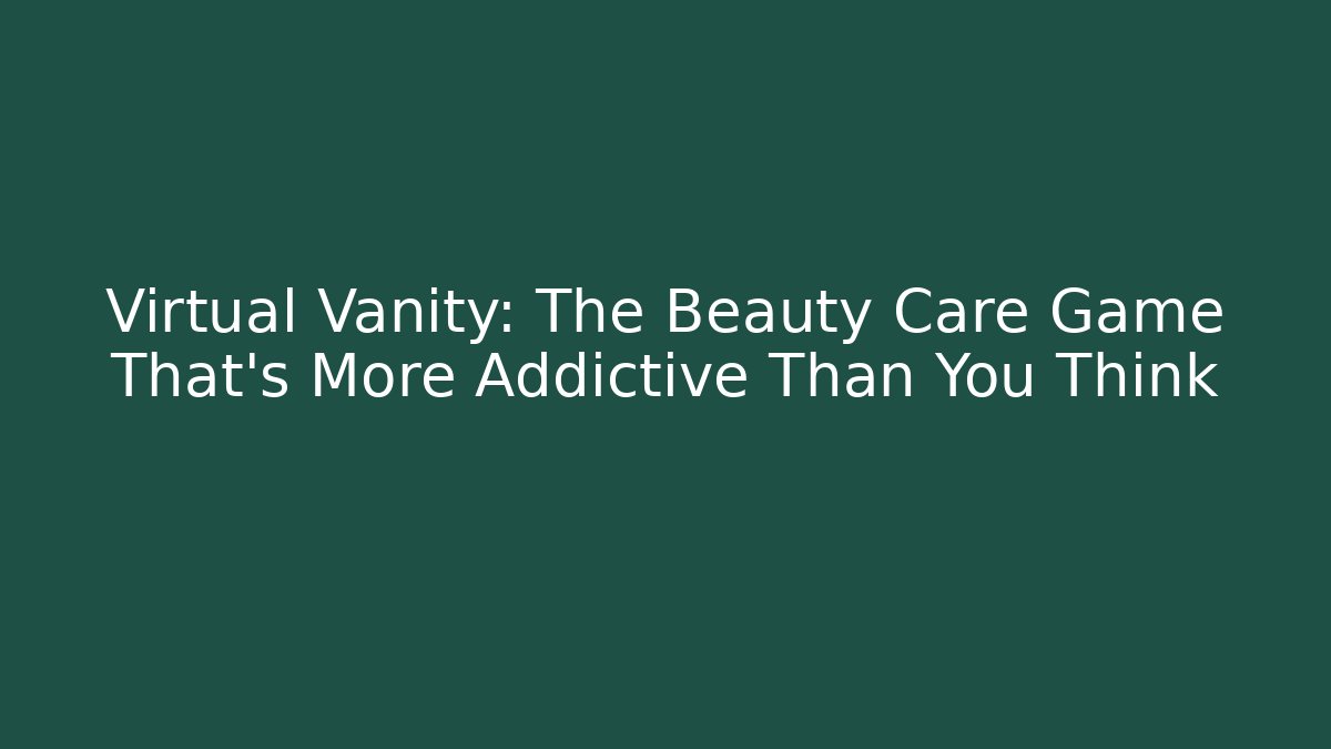 Virtual Vanity: The Beauty Care Game That’s More Addictive Than You Think